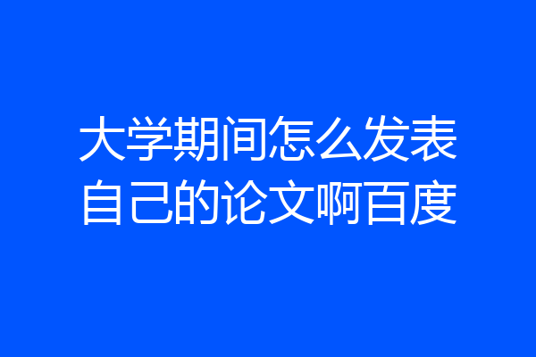 大学期间怎么发表自己的论文啊百度