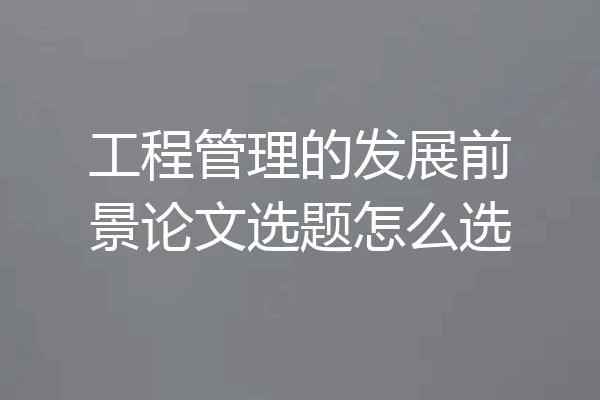 工程管理的发展前景论文选题怎么选
