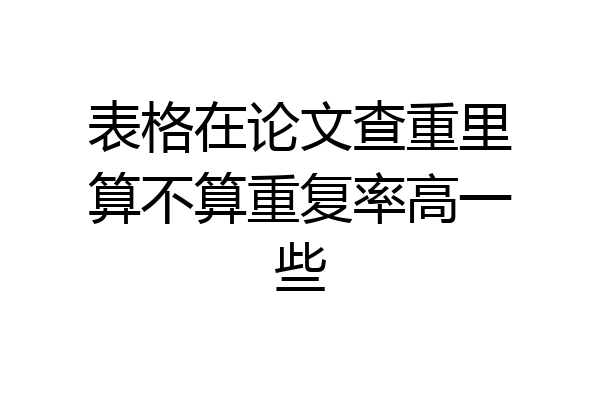 表格在论文查重里算不算重复率高一些