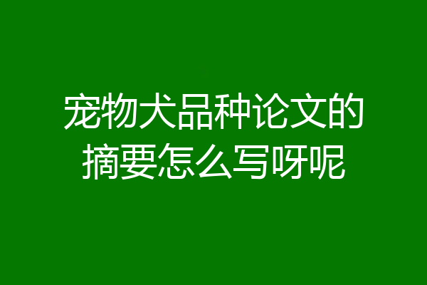宠物犬品种论文的摘要怎么写呀呢