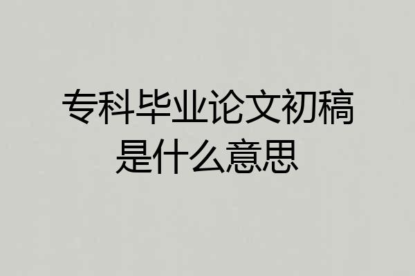 专科毕业论文初稿是什么意思