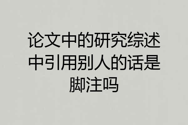 论文中的研究综述中引用别人的话是脚注吗