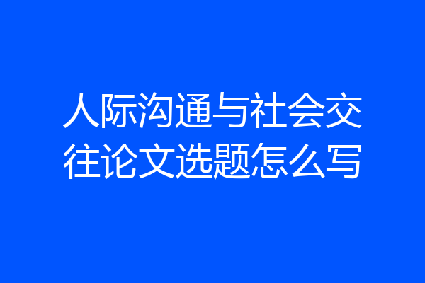 人际沟通与社会交往论文选题怎么写