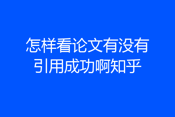 怎样看论文有没有引用成功啊知乎