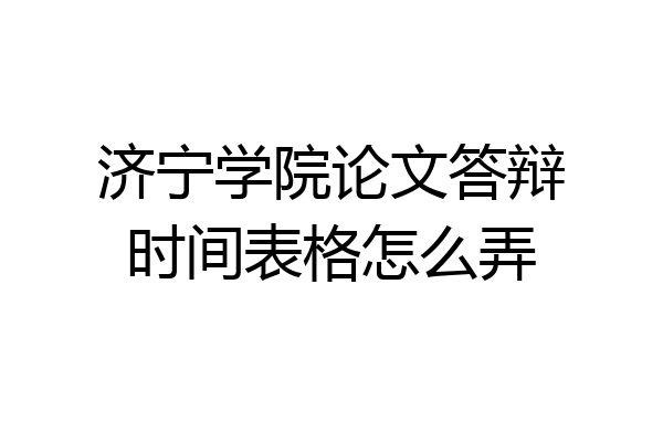 济宁学院论文答辩时间表格怎么弄