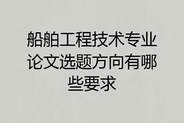 船舶工程技术专业论文选题方向有哪些要求