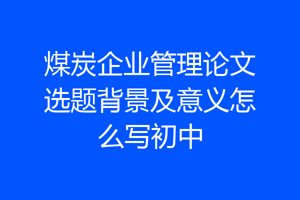 煤炭企业管理论文选题背景及意义怎么写初中