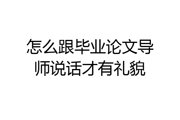 怎么跟毕业论文导师说话才有礼貌