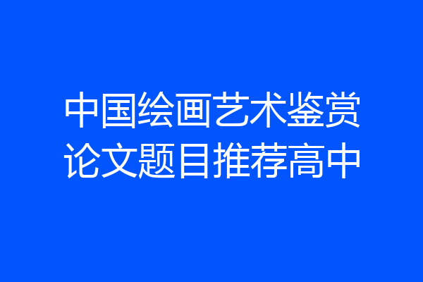 中国绘画艺术鉴赏论文题目推荐高中