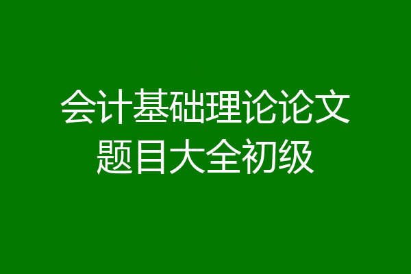 会计基础理论论文题目大全初级