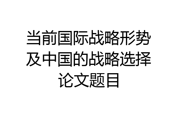 当前国际战略形势及中国的战略选择论文题目
