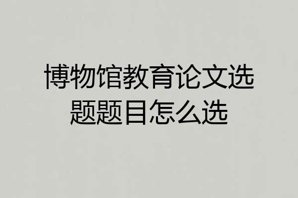 博物馆教育论文选题题目怎么选