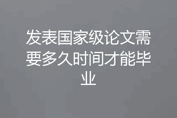 发表国家级论文需要多久时间才能毕业