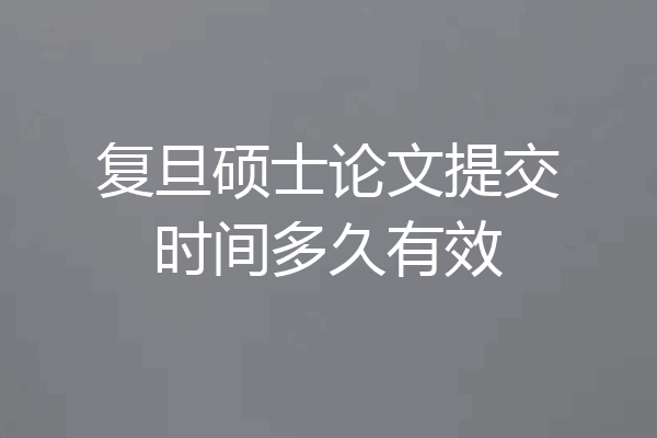 复旦硕士论文提交时间多久有效