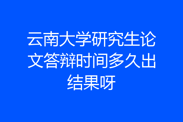云南大学研究生论文答辩时间多久出结果呀