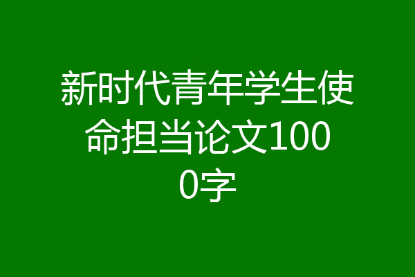 新时代青年学生使命担当论文1000字