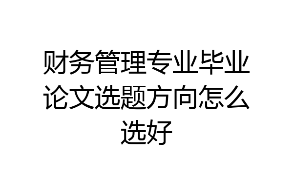 财务管理专业毕业论文选题方向怎么选好