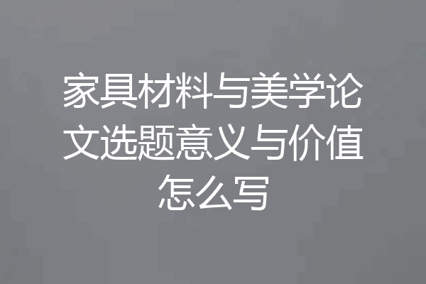 家具材料与美学论文选题意义与价值怎么写