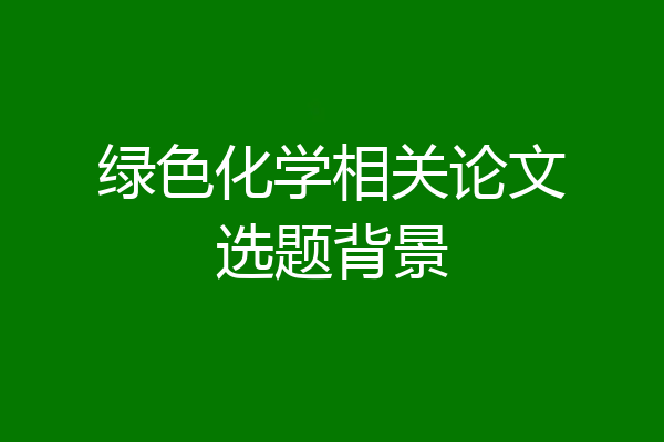 绿色化学相关论文选题背景