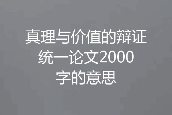 真理与价值的辩证统一论文2000字的意思