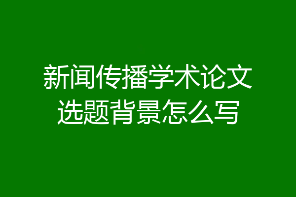 新闻传播学术论文选题背景怎么写