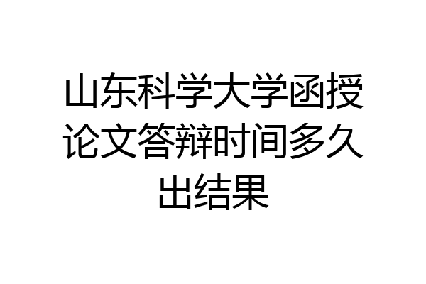 山东科学大学函授论文答辩时间多久出结果