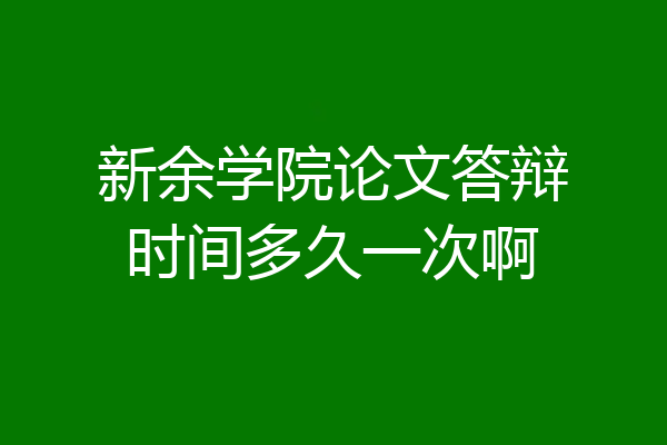 新余学院论文答辩时间多久一次啊