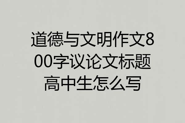 道德与文明作文800字议论文标题高中生怎么写