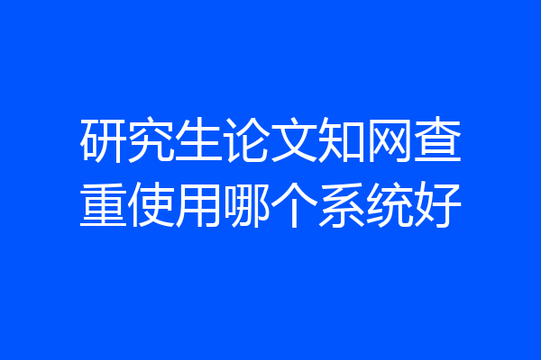 研究生论文知网查重使用哪个系统好