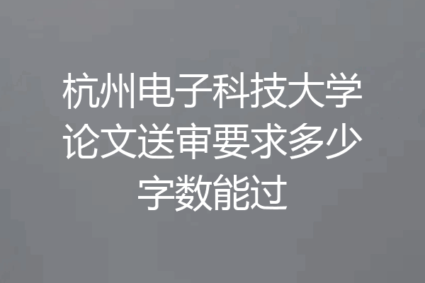 杭州电子科技大学论文送审要求多少字数能过