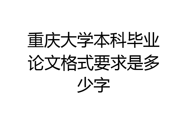 重庆大学本科毕业论文格式要求是多少字