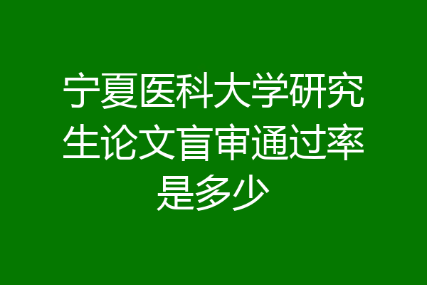 宁夏医科大学研究生论文盲审通过率是多少