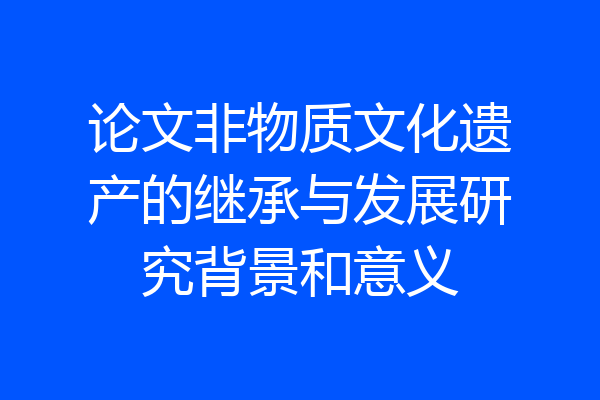 论文非物质文化遗产的继承与发展研究背景和意义