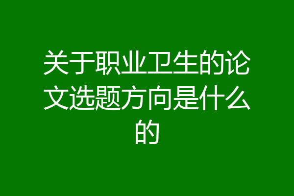 关于职业卫生的论文选题方向是什么的