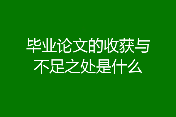 毕业论文的收获与不足之处是什么