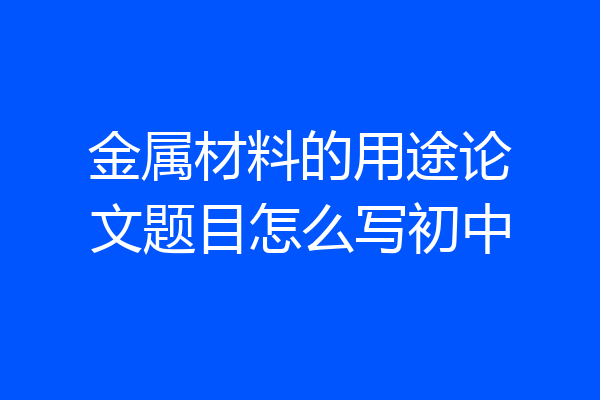 金属材料的用途论文题目怎么写初中