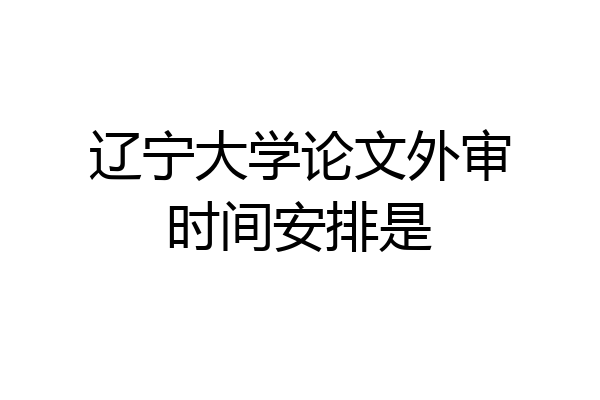 辽宁大学论文外审时间安排是