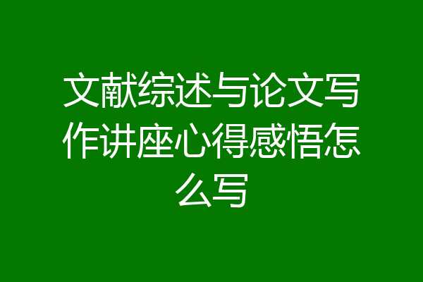 文献综述与论文写作讲座心得感悟怎么写