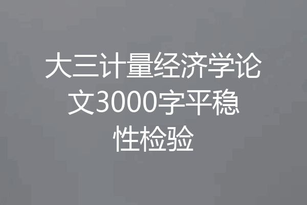 大三计量经济学论文3000字平稳性检验