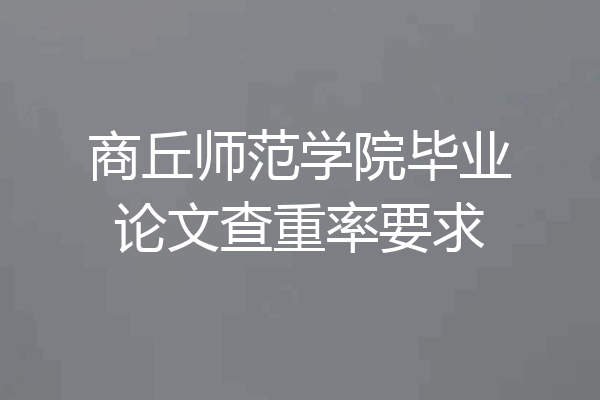 商丘师范学院毕业论文查重率要求