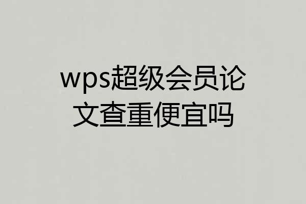 wps超级会员论文查重便宜吗
