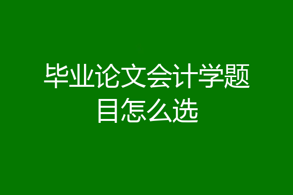 毕业论文会计学题目怎么选