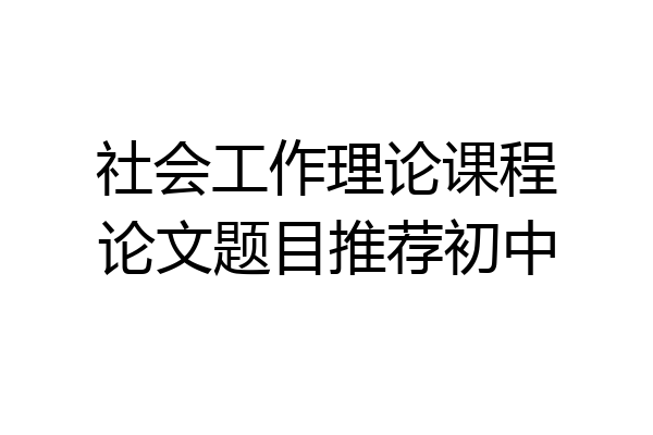 社会工作理论课程论文题目推荐初中
