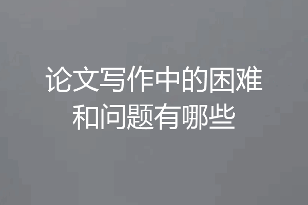 论文写作中的困难和问题有哪些