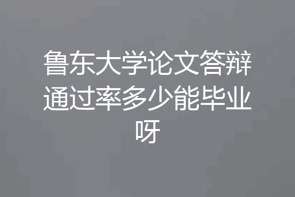 鲁东大学论文答辩通过率多少能毕业呀
