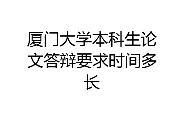 厦门大学本科生论文答辩要求时间多长