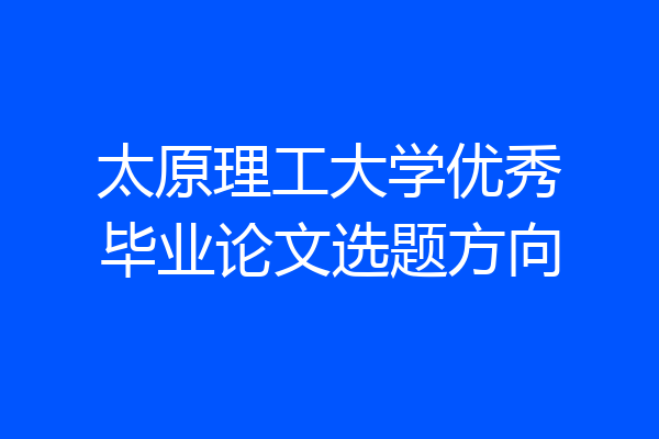 太原理工大学优秀毕业论文选题方向