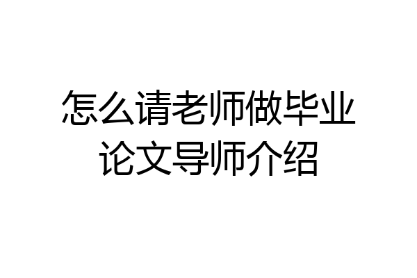 怎么请老师做毕业论文导师介绍