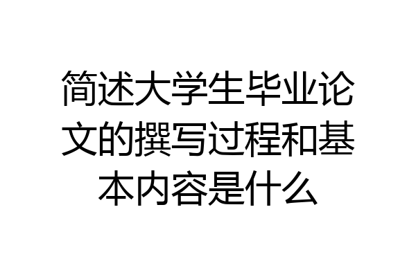 简述大学生毕业论文的撰写过程和基本内容是什么