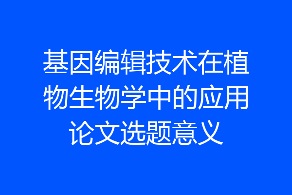 基因编辑技术在植物生物学中的应用论文选题意义